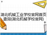 湖北机械工业学校官网首页查询(湖北机械学校官网)