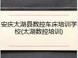 安庆太湖县数控车床培训学校(太湖数控培训)