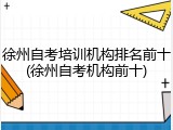 徐州自考培训机构排名前十(徐州自考机构前十)