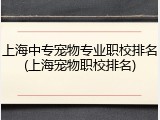 上海中专宠物专业职校排名(上海宠物职校排名)