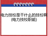 电力技校是干什么的技校啊(电力技校职能)