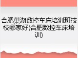 合肥巢湖数控车床培训班技校哪家好(合肥数控车床培训)