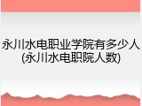 永川水电职业学院有多少人(永川水电职院人数)