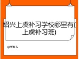 绍兴上虞补习学校哪里有(上虞补习班)