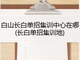 白山长白单招集训中心在哪(长白单招集训地)