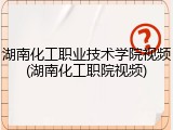 湖南化工职业技术学院视频(湖南化工职院视频)