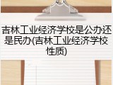 吉林工业经济学校是公办还是民办(吉林工业经济学校性质)