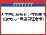 大庆产后康复师证在哪里考的(大庆产后康复证考点)