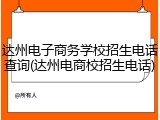 达州电子商务学校招生电话查询(达州电商校招生电话)