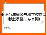 承德石油高等专科学校官网地址(承德油专官网)