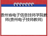 贵州省电子信息技师学院教师(贵州电子技师教师)
