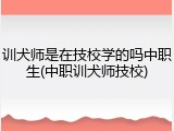 训犬师是在技校学的吗中职生(中职训犬师技校)