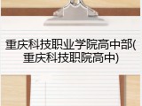 重庆科技职业学院高中部(重庆科技职院高中)