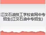 江汉石油技工学校官网中专招生(江汉石油中专招生)