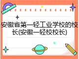 安徽省第一轻工业学校的校长(安徽一轻校校长)