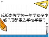 成都贵族学校一年学费多少钱("成都贵族学校学费")