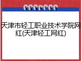 天津市轻工职业技术学院网红(天津轻工网红)