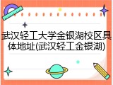 武汉轻工大学金银湖校区具体地址(武汉轻工金银湖)
