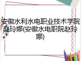 安徽水利水电职业技术学院赵玲娜(安徽水电职院赵玲娜)