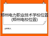 郑州电力职业技术学校位置(郑州电校位置)