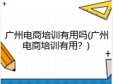 广州电商培训有用吗(广州电商培训有用？)