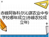 赤峰阿鲁科尔沁旗农业中专学校哪年成立(赤峰农校成立年)