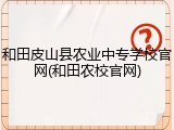 和田皮山县农业中专学校官网(和田农校官网)