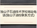 独山子石油技术学校地址电话(独山子油校联系方式)