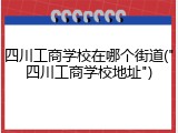 四川工商学校在哪个街道("四川工商学校地址")
