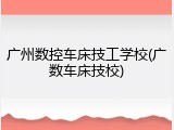 广州数控车床技工学校(广数车床技校)