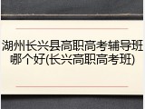 湖州长兴县高职高考辅导班哪个好(长兴高职高考班)