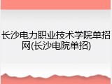 长沙电力职业技术学院单招网(长沙电院单招)