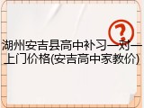 湖州安吉县高中补习一对一上门价格(安吉高中家教价)