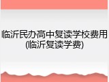 临沂民办高中复读学校费用(临沂复读学费)
