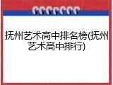 抚州艺术高中排名榜(抚州艺术高中排行)