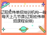 辽阳宏伟单招培训机构一般每天上几节课(辽阳宏伟单招课程安排)