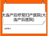 大连产后修复妇产医院(大连产后医院)