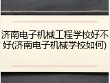 济南电子机械工程学校好不好(济南电子机械学校如何)