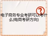 电子商务专业考研可以考什么(电商考研方向)