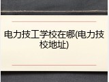 电力技工学校在哪(电力技校地址)