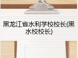 黑龙江省水利学校校长(黑水校校长)