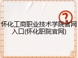 怀化工商职业技术学院官网入口(怀化职院官网)