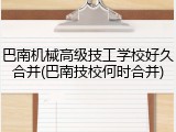 巴南机械高级技工学校好久合并(巴南技校何时合并)