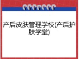 产后皮肤管理学校(产后护肤学堂)