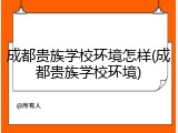 成都贵族学校环境怎样(成都贵族学校环境)