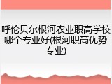 呼伦贝尔根河农业职高学校哪个专业好(根河职高优势专业)