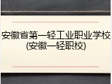 安徽省第一轻工业职业学校(安徽一轻职校)