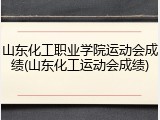 山东化工职业学院运动会成绩(山东化工运动会成绩)