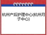 杭州产后护理中心(杭州月子中心)