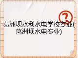 葛洲坝水利水电学校专业(葛洲坝水电专业)